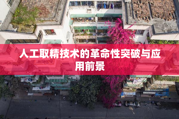 人工取精技术的革命性突破与应用前景
