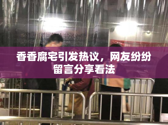 香香腐宅引发热议，网友纷纷留言分享看法