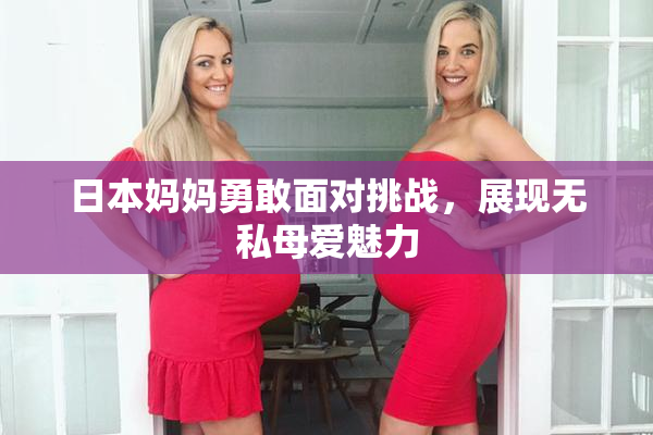 日本妈妈勇敢面对挑战，展现无私母爱魅力