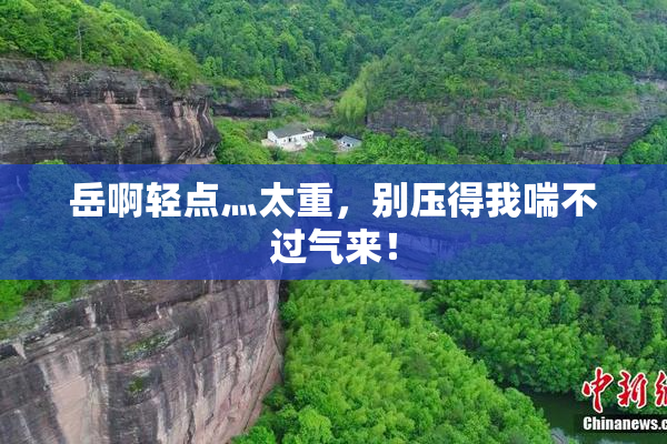 岳啊轻点灬太重，别压得我喘不过气来！