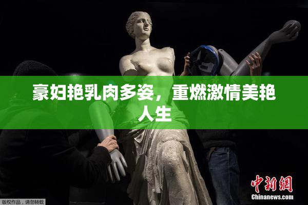 豪妇艳乳肉多姿，重燃激情美艳人生