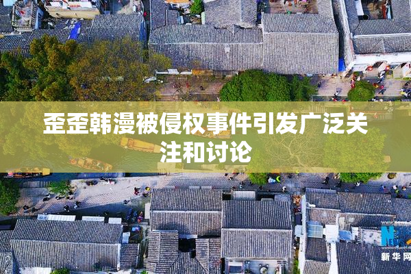 歪歪韩漫被侵权事件引发广泛关注和讨论
