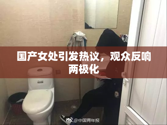 国产女处引发热议，观众反响两极化