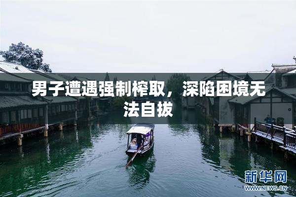 男子遭遇强制榨取，深陷困境无法自拔