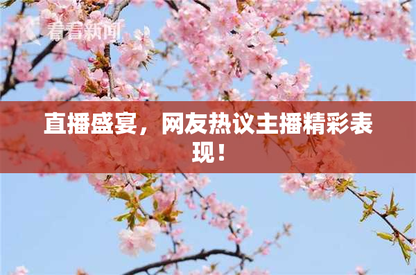 直播盛宴，网友热议主播精彩表现！