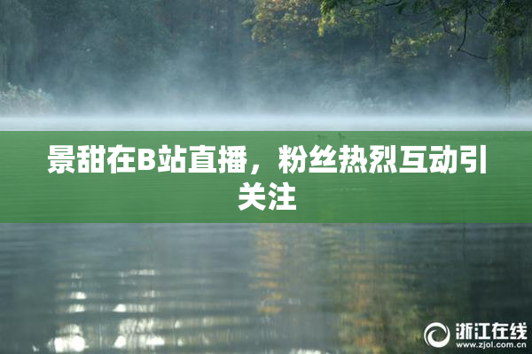 景甜在B站直播，粉丝热烈互动引关注