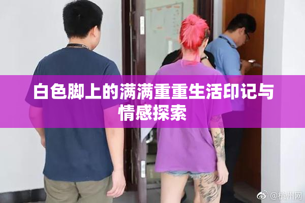 白色脚上的满满重重生活印记与情感探索