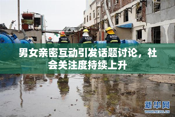男女亲密互动引发话题讨论，社会关注度持续上升