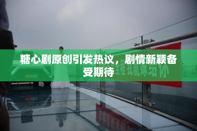 糖心剧原创引发热议，剧情新颖备受期待