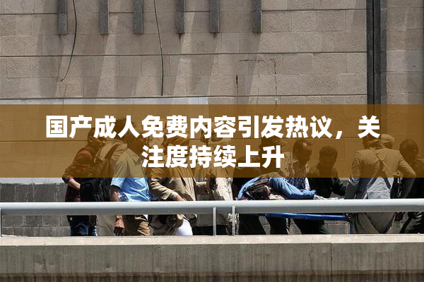 国产成人免费内容引发热议，关注度持续上升