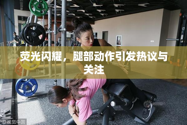 荧光闪耀，腿部动作引发热议与关注