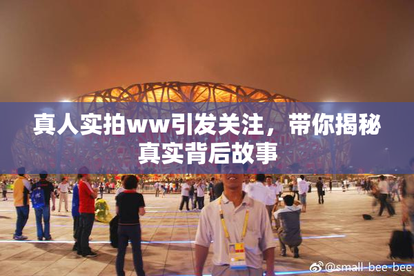 真人实拍ww引发关注，带你揭秘真实背后故事