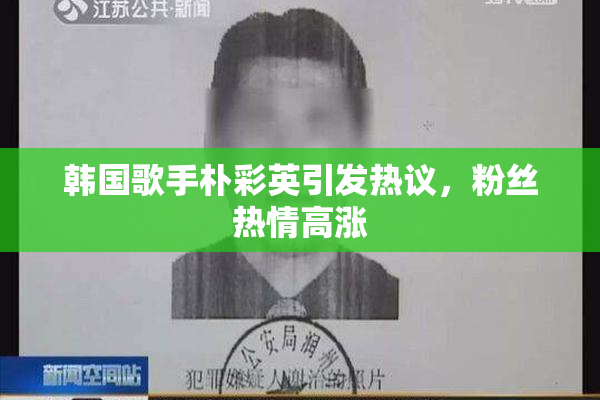 韩国歌手朴彩英引发热议，粉丝热情高涨
