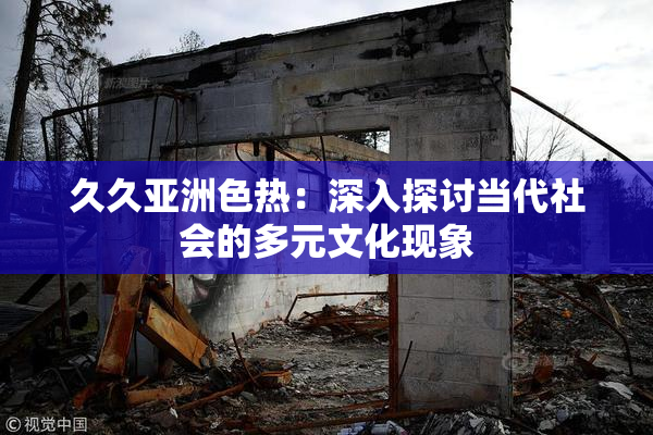 久久亚洲色热：深入探讨当代社会的多元文化现象