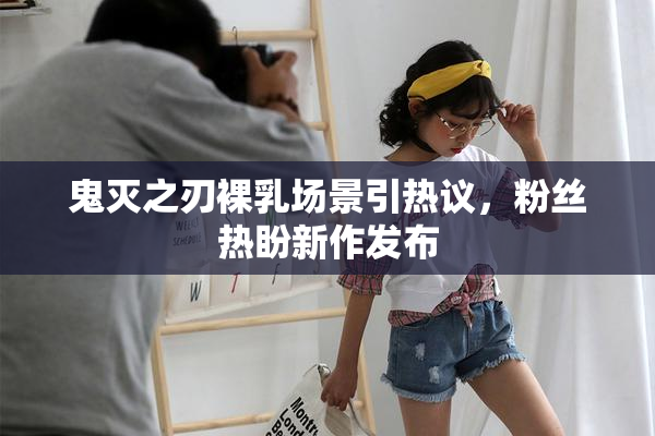 鬼灭之刃裸乳场景引热议，粉丝热盼新作发布