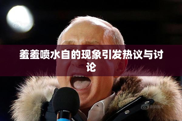 羞羞喷水自的现象引发热议与讨论