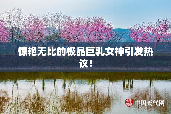惊艳无比的极品巨乳女神引发热议！