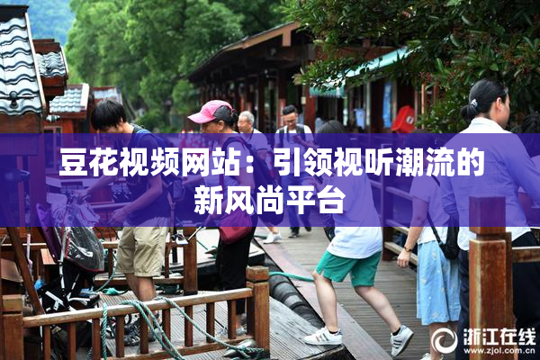 豆花视频网站：引领视听潮流的新风尚平台
