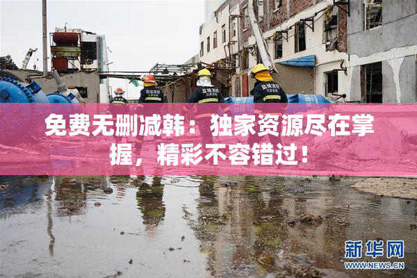 免费无删减韩：独家资源尽在掌握，精彩不容错过！