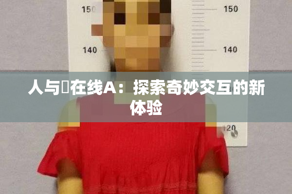 人与嘼在线A：探索奇妙交互的新体验