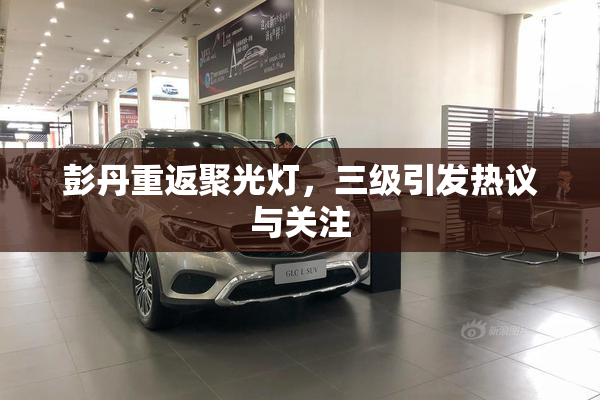 彭丹重返聚光灯，三级引发热议与关注