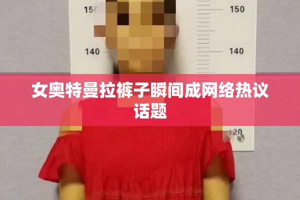 女奥特曼拉裤子瞬间成网络热议话题