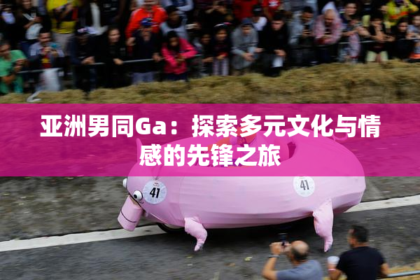 亚洲男同Ga：探索多元文化与情感的先锋之旅