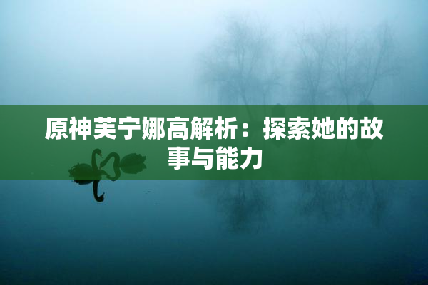 原神芙宁娜高解析：探索她的故事与能力