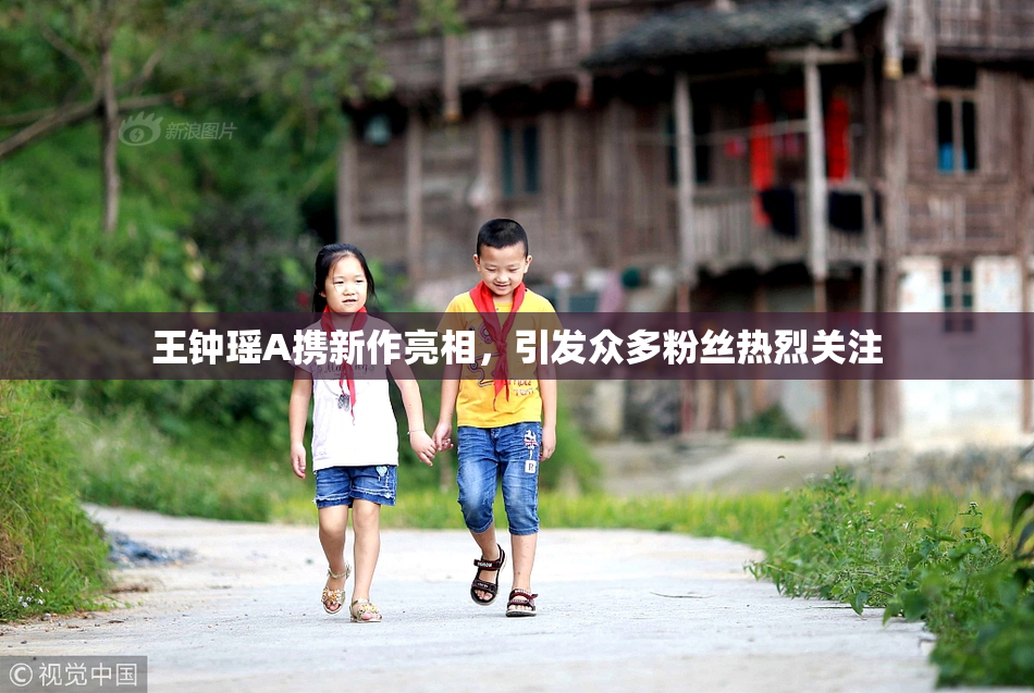 王钟瑶A携新作亮相，引发众多粉丝热烈关注