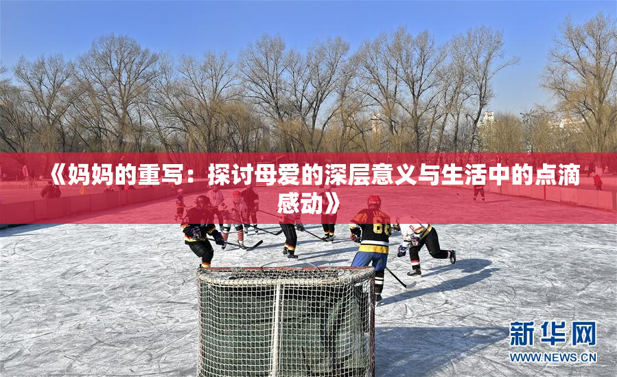 《妈妈的重写：探讨母爱的深层意义与生活中的点滴感动》