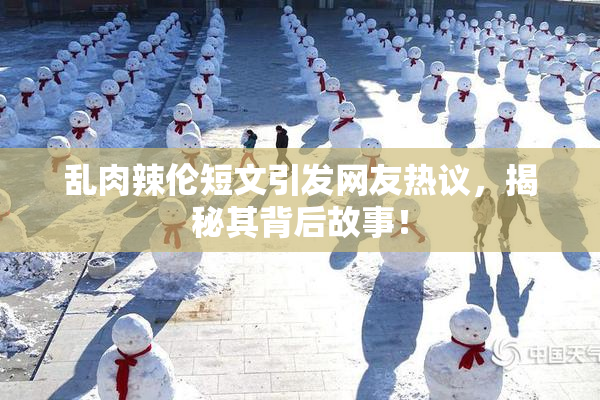 乱肉辣伦短文引发网友热议，揭秘其背后故事！