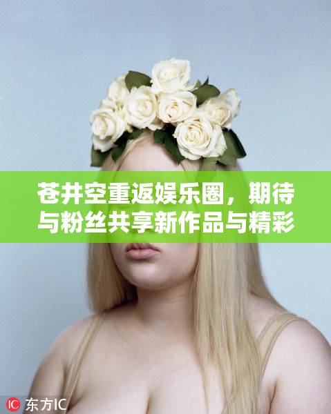 苍井空重返娱乐圈，期待与粉丝共享新作品与精彩时刻