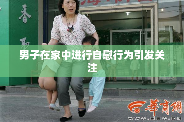 男子在家中进行自慰行为引发关注