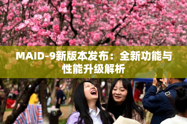 MAID-9新版本发布：全新功能与性能升级解析