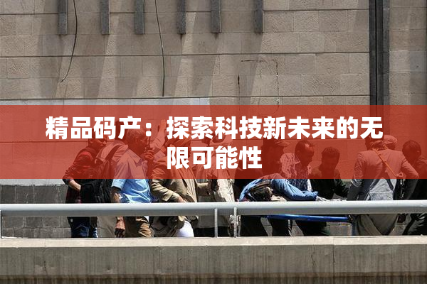 精品码产：探索科技新未来的无限可能性