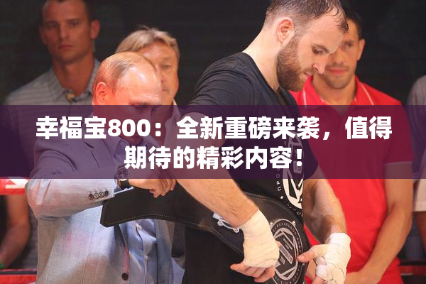 幸福宝800：全新重磅来袭，值得期待的精彩内容！
