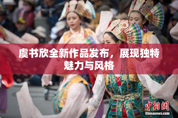 虞书欣全新作品发布，展现独特魅力与风格