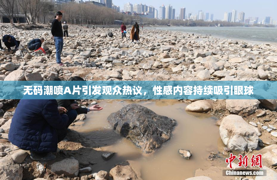 无码潮喷A片引发观众热议，性感内容持续吸引眼球