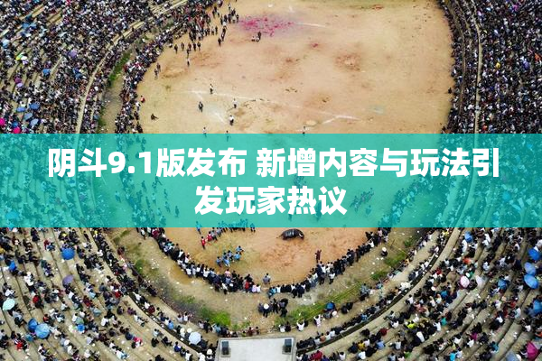 阴斗9.1版发布 新增内容与玩法引发玩家热议