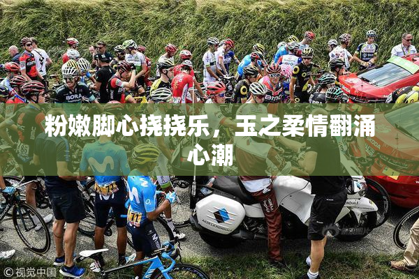 粉嫩脚心挠挠乐，玉之柔情翻涌心潮