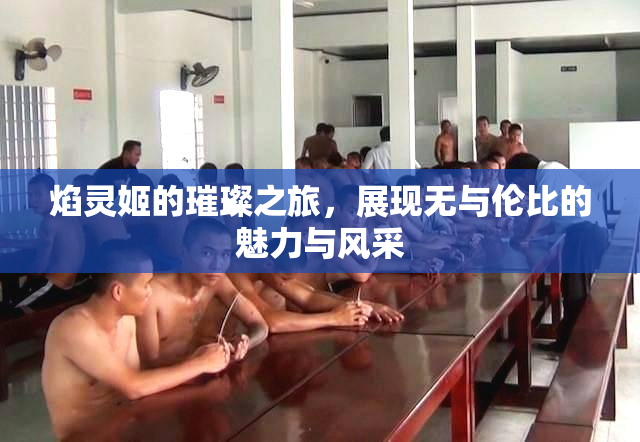 焰灵姬的璀璨之旅，展现无与伦比的魅力与风采