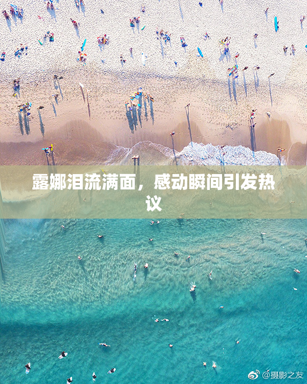 露娜泪流满面，感动瞬间引发热议