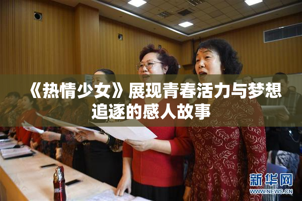 《热情少女》展现青春活力与梦想追逐的感人故事