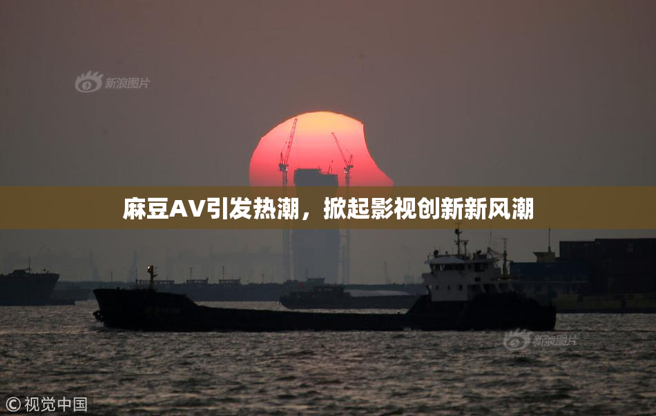 麻豆A∨引发热潮，掀起影视创新新风潮