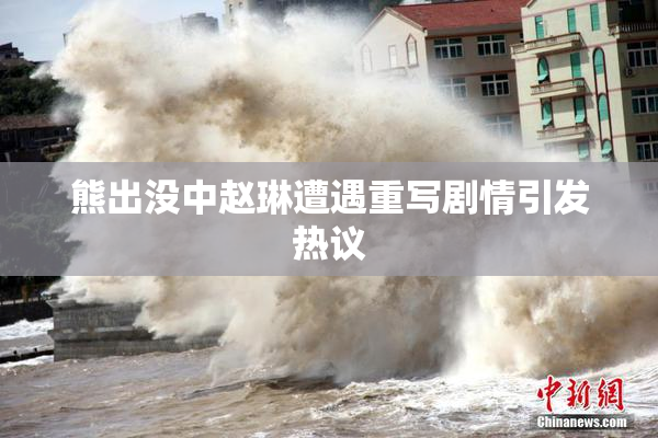 熊出没中赵琳遭遇重写剧情引发热议