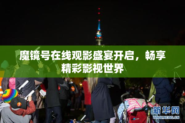 魔镜号在线观影盛宴开启，畅享精彩影视世界