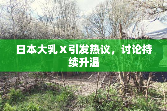 日本大乳Ⅹ引发热议，讨论持续升温