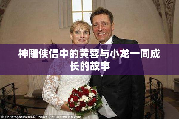 神雕侠侣中的黄蓉与小龙一同成长的故事