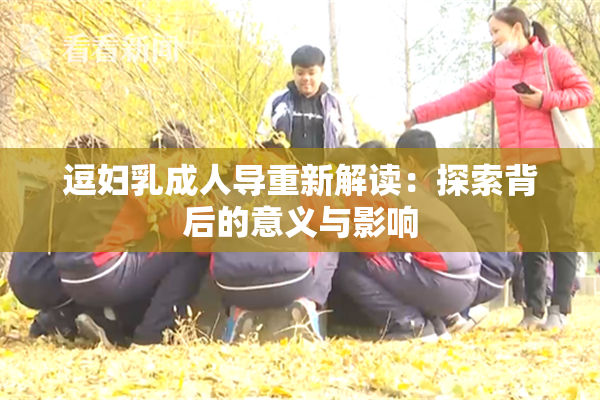 逗妇乳成人导重新解读：探索背后的意义与影响