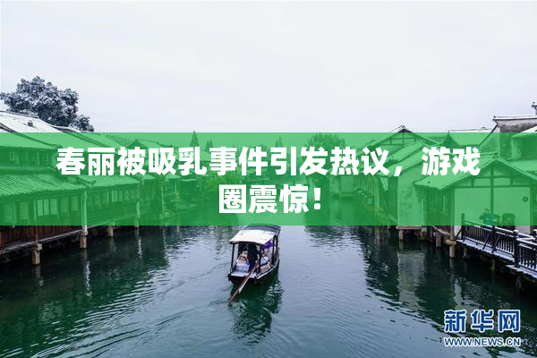 春丽被吸乳事件引发热议，游戏圈震惊！